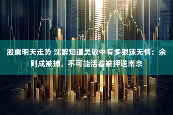 股票明天走势 沈醉知道吴敬中有多狠辣无情：余则成被捕，不可能活着被押送南京