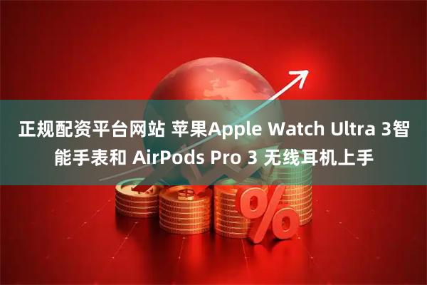 正规配资平台网站 苹果Apple Watch Ultra 3智能手表和 AirPods Pro 3 无线耳机上手
