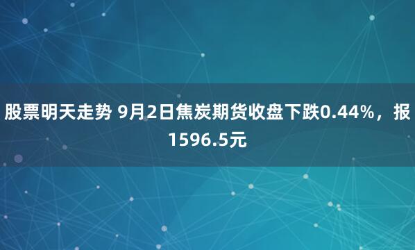 股票明天走势 9月2日焦炭期货收盘下跌0.44%，报1596.5元