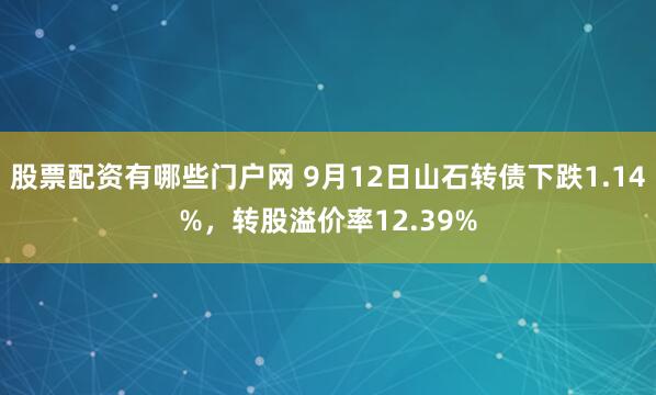 股票配资有哪些门户网 9月12日山石转债下跌1.14%，转股溢价率12.39%