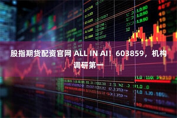 股指期货配资官网 ALL IN AI！603859，机构调研第一