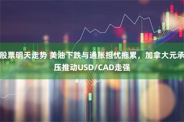 股票明天走势 美油下跌与通胀担忧拖累，加拿大元承压推动USD/CAD走强