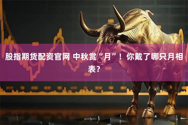 股指期货配资官网 中秋赏“月”！你戴了哪只月相表？