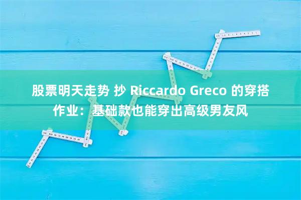 股票明天走势 抄 Riccardo Greco 的穿搭作业：基础款也能穿出高级男友风