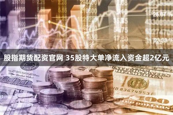 股指期货配资官网 35股特大单净流入资金超2亿元