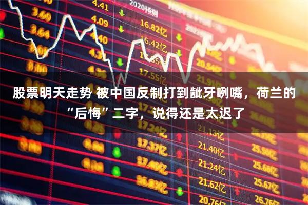 股票明天走势 被中国反制打到龇牙咧嘴，荷兰的“后悔”二字，说得还是太迟了