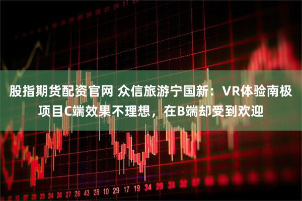 股指期货配资官网 众信旅游宁国新：VR体验南极项目C端效果不理想，在B端却受到欢迎