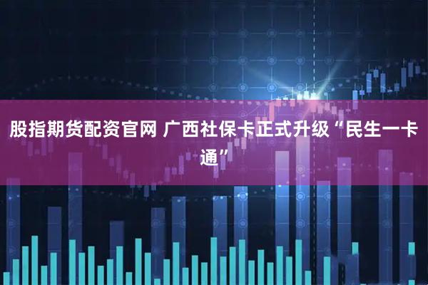 股指期货配资官网 广西社保卡正式升级“民生一卡通”