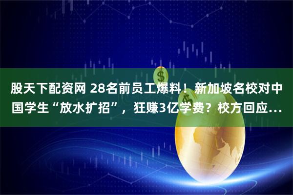 股天下配资网 28名前员工爆料！新加坡名校对中国学生“放水扩招”，狂赚3亿学费？校方回应…