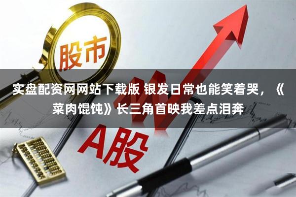 实盘配资网网站下载版 银发日常也能笑着哭,《菜肉馄饨》长三角首映我差点泪奔