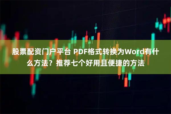股票配资门户平台 PDF格式转换为Word有什么方法？推荐七个好用且便捷的方法