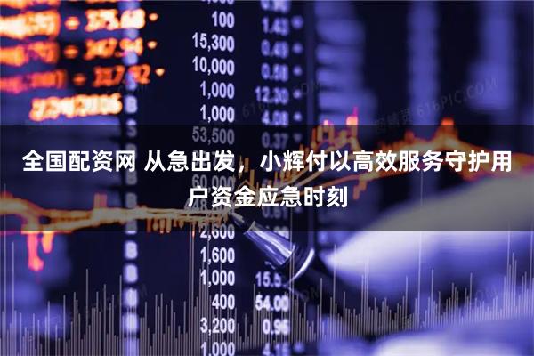 全国配资网 从急出发，小辉付以高效服务守护用户资金应急时刻