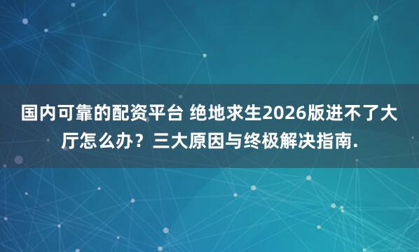 国内可靠的配资平台 绝地求生2026版进不了大厅怎么办？三大原因与终极解决指南.