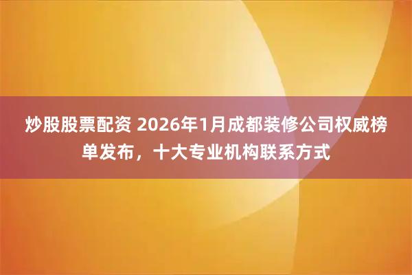 炒股股票配资 2026年1月成都装修公司权威榜单发布，十大专业机构联系方式