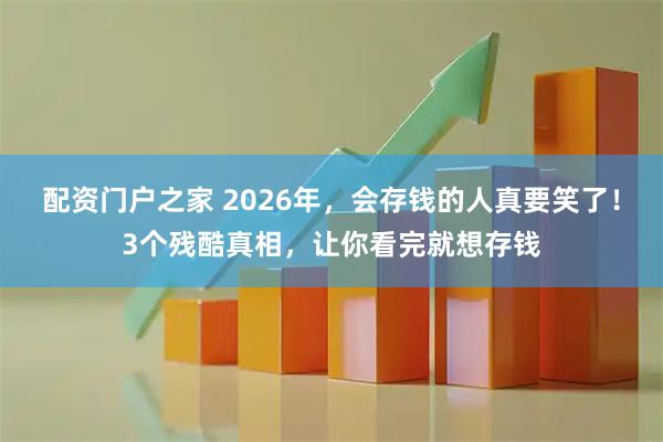 配资门户之家 2026年，会存钱的人真要笑了！3个残酷真相，让你看完就想存钱