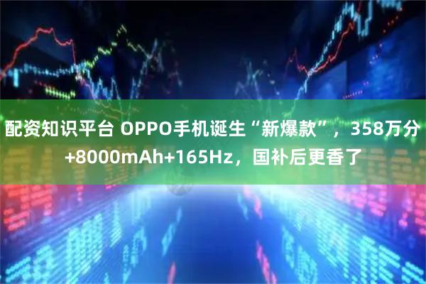 配资知识平台 OPPO手机诞生“新爆款”,358万分+8000mAh+165Hz,国补后更香了