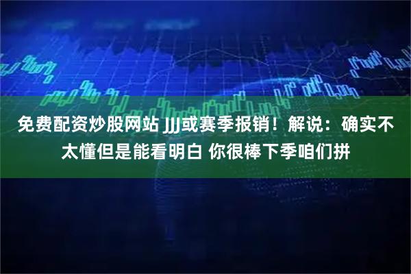 免费配资炒股网站 JJJ或赛季报销！解说：确实不太懂但是能看明白 你很棒下季咱们拼