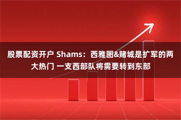 股票配资开户 Shams：西雅图&赌城是扩军的两大热门 一支西部队将需要转到东部