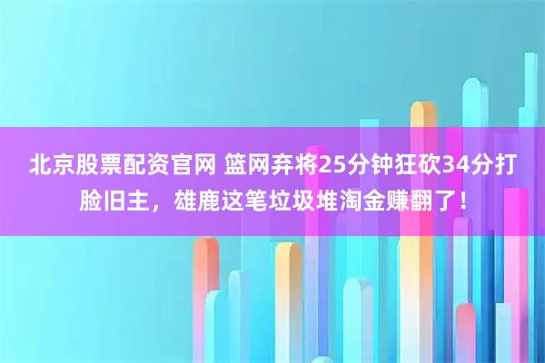 北京股票配资官网 篮网弃将25分钟狂砍34分打脸旧主，雄鹿这笔垃圾堆淘金赚翻了！