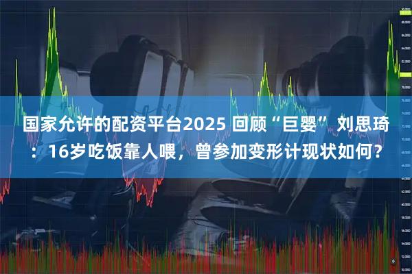 国家允许的配资平台2025 回顾“巨婴” 刘思琦:16岁吃饭靠人喂,曾参加变形计现状如何?