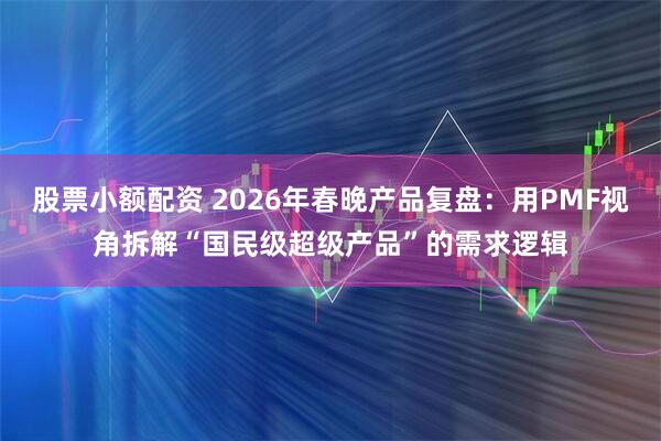 股票小额配资 2026年春晚产品复盘：用PMF视角拆解“国民级超级产品”的需求逻辑