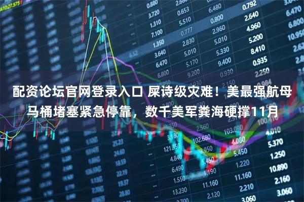 配资论坛官网登录入口 屎诗级灾难!美最强航母马桶堵塞紧急停靠,数千美军粪海硬撑11月