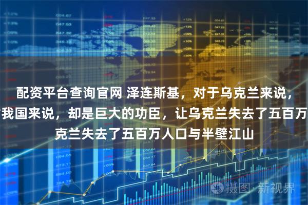 配资平台查询官网 泽连斯基，对于乌克兰来说，是灾难；但他对我国来说，却是巨大的功臣，让乌克兰失去了五百万人口与半壁江山