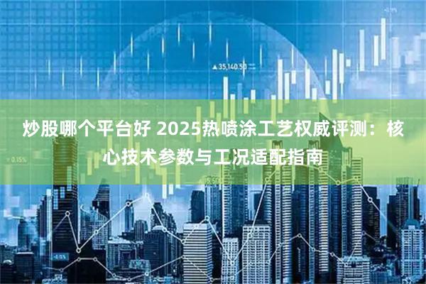 炒股哪个平台好 2025热喷涂工艺权威评测：核心技术参数与工况适配指南