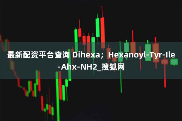 最新配资平台查询 Dihexa；Hexanoyl-Tyr-Ile-Ahx-NH2_搜狐网