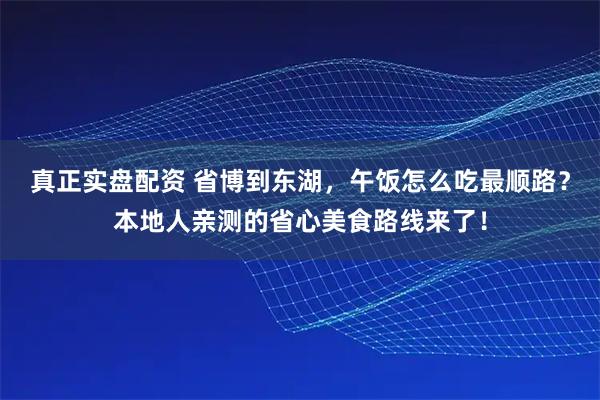 真正实盘配资 省博到东湖,午饭怎么吃最顺路?本地人亲测的省心美食路线来了!
