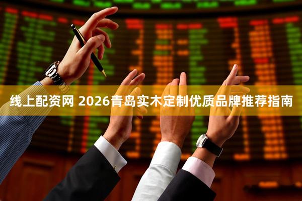 线上配资网 2026青岛实木定制优质品牌推荐指南
