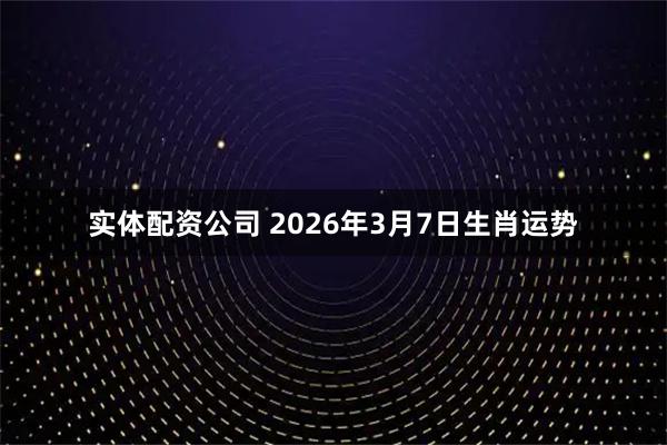 实体配资公司 2026年3月7日生肖运势