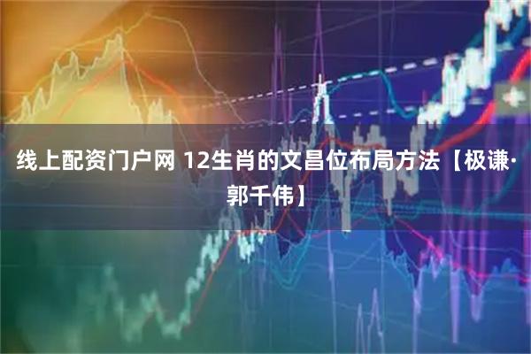 线上配资门户网 12生肖的文昌位布局方法【极谦·郭千伟】
