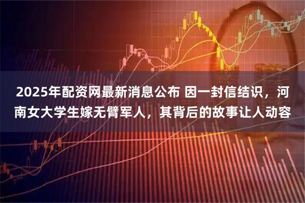 2025年配资网最新消息公布 因一封信结识，河南女大学生嫁无臂军人，其背后的故事让人动容