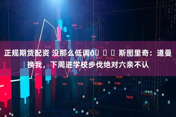 正规期货配资 没那么低调👀斯图里奇：道曼换我，下周进学校步伐绝对六亲不认