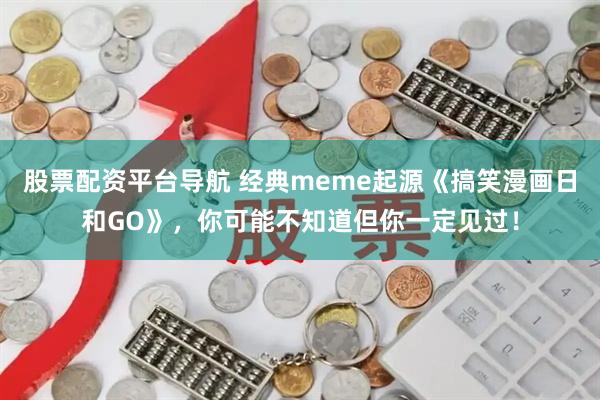 股票配资平台导航 经典meme起源《搞笑漫画日和GO》，你可能不知道但你一定见过！
