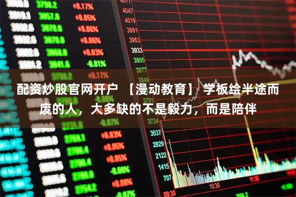 配资炒股官网开户 【漫动教育】 学板绘半途而废的人，大多缺的不是毅力，而是陪伴