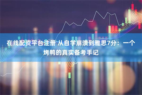 在线配资平台注册 从自学崩溃到雅思7分：一个烤鸭的真实备考手记