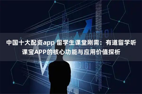 中国十大配资app 留学生课堂刚需:有道留学听课宝APP的核心功能与应用价值探析