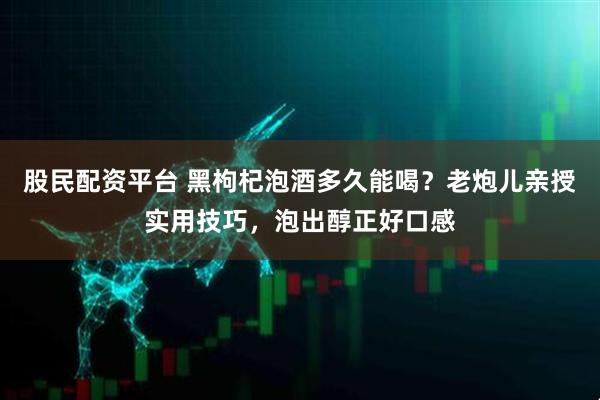 股民配资平台 黑枸杞泡酒多久能喝？老炮儿亲授实用技巧，泡出醇正好口感