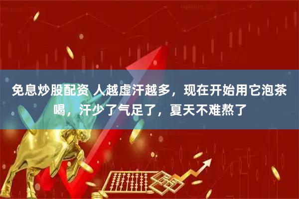免息炒股配资 人越虚汗越多，现在开始用它泡茶喝，汗少了气足了，夏天不难熬了