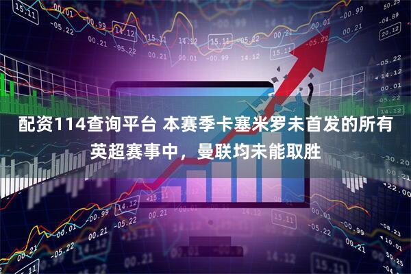 配资114查询平台 本赛季卡塞米罗未首发的所有英超赛事中,曼联均未能取胜