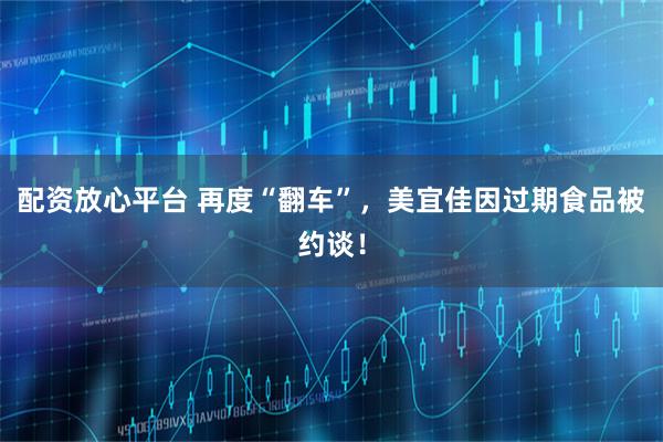 配资放心平台 再度“翻车”，美宜佳因过期食品被约谈！