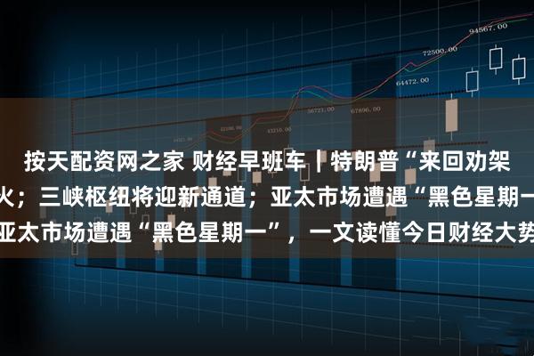 按天配资网之家 财经早班车｜特朗普“来回劝架”；伊朗以色列宣布停火；三峡枢纽将迎新通道；亚太市场遭遇“黑色星期一”，一文读懂今日财经大势
