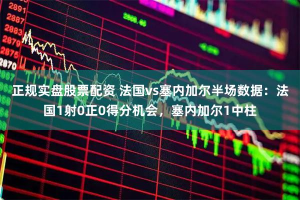 正规实盘股票配资 法国vs塞内加尔半场数据：法国1射0正0得分机会，塞内加尔1中柱