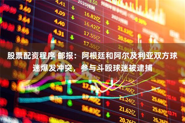 股票配资程序 邮报：阿根廷和阿尔及利亚双方球迷爆发冲突，参与斗殴球迷被逮捕