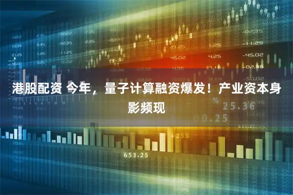 港股配资 今年，量子计算融资爆发！产业资本身影频现