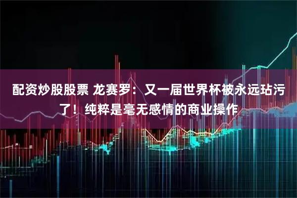 配资炒股股票 龙赛罗：又一届世界杯被永远玷污了！纯粹是毫无感情的商业操作
