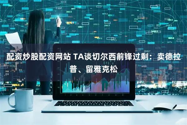 配资炒股配资网站 TA谈切尔西前锋过剩：卖德拉普、留雅克松