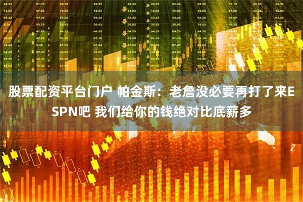 股票配资平台门户 帕金斯：老詹没必要再打了来ESPN吧 我们给你的钱绝对比底薪多
